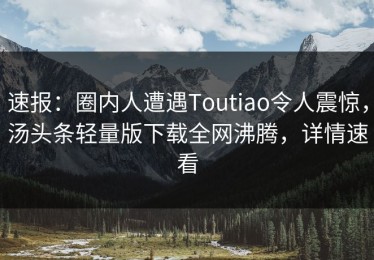 速报：圈内人遭遇Toutiao令人震惊，汤头条轻量版下载全网沸腾，详情速看