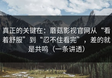 真正的关键在：蘑菇影视官网从“看着舒服”到“忍不住看完”，差的就是共鸣（一条讲透）