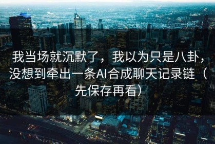 我当场就沉默了，我以为只是八卦，没想到牵出一条AI合成聊天记录链（先保存再看）