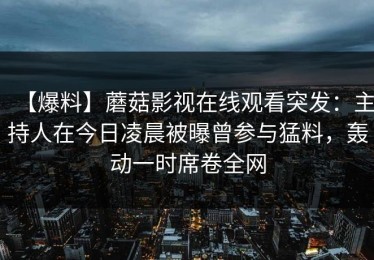 【爆料】蘑菇影视在线观看突发：主持人在今日凌晨被曝曾参与猛料，轰动一时席卷全网