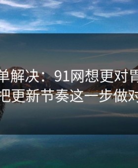 一张清单解决：91网想更对胃口？先把更新节奏这一步做对