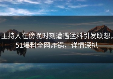 主持人在傍晚时刻遭遇猛料引发联想，51爆料全网炸锅，详情深扒