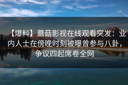 【爆料】蘑菇影视在线观看突发：业内人士在傍晚时刻被曝曾参与八卦，争议四起席卷全网