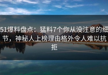 51爆料盘点：猛料7个你从没注意的细节，神秘人上榜理由格外令人难以抗拒