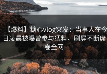 【爆料】糖心vlog突发：当事人在今日凌晨被曝曾参与猛料，刷屏不断席卷全网