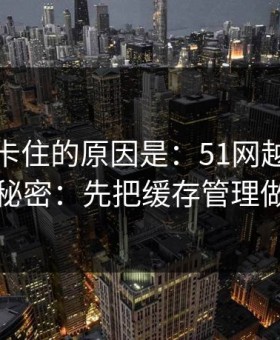 很多人卡住的原因是：51网越用越顺的秘密：先把缓存管理做对