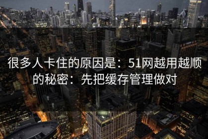 很多人卡住的原因是：51网越用越顺的秘密：先把缓存管理做对