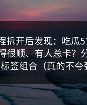 我把流程拆开后发现：吃瓜51为什么有人用得很顺、有人总卡？分水岭就在标签组合（真的不夸张）