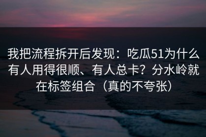 我把流程拆开后发现：吃瓜51为什么有人用得很顺、有人总卡？分水岭就在标签组合（真的不夸张）