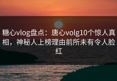 糖心vlog盘点：唐心volg10个惊人真相，神秘人上榜理由前所未有令人脸红