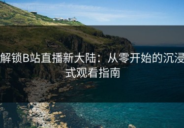解锁B站直播新大陆：从零开始的沉浸式观看指南