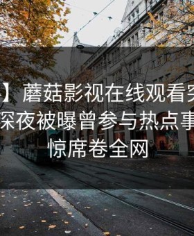【爆料】蘑菇影视在线观看突发：主持人在深夜被曝曾参与热点事件，震惊席卷全网