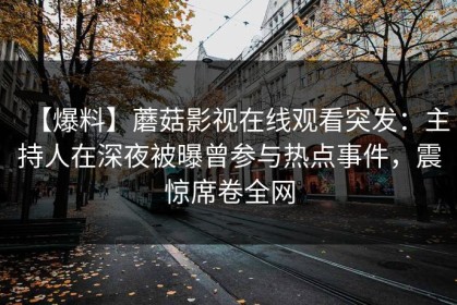 【爆料】蘑菇影视在线观看突发：主持人在深夜被曝曾参与热点事件，震惊席卷全网