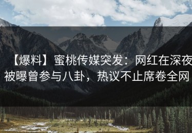 【爆料】蜜桃传媒突发：网红在深夜被曝曾参与八卦，热议不止席卷全网