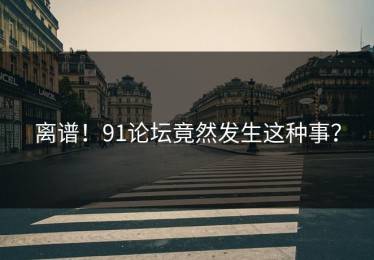离谱！91论坛竟然发生这种事？