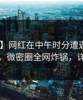 【震惊】网红在中午时分遭遇花絮 浮想联翩，微密圈全网炸锅，详情了解