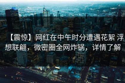 【震惊】网红在中午时分遭遇花絮 浮想联翩，微密圈全网炸锅，详情了解