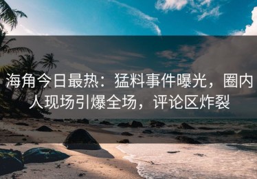 海角今日最热：猛料事件曝光，圈内人现场引爆全场，评论区炸裂