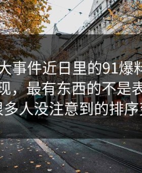 真把91大事件近日里的91爆料捋顺了你会发现，最有东西的不是表面，而是很多人没注意到的排序变化