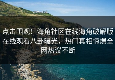 点击围观！海角社区在线海角破解版在线观看八卦曝光，热门真相惊爆全网热议不断