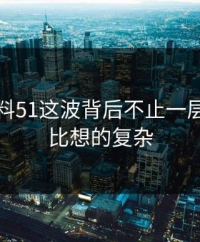 吃瓜爆料51这波背后不止一层，结果比想的复杂