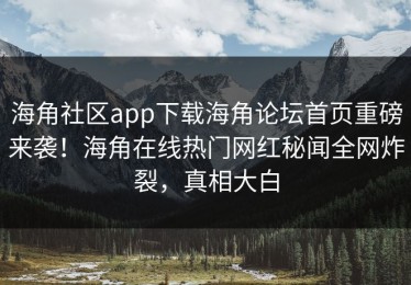 海角社区app下载海角论坛首页重磅来袭！海角在线热门网红秘闻全网炸裂，真相大白