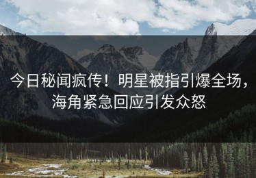 今日秘闻疯传！明星被指引爆全场，海角紧急回应引发众怒