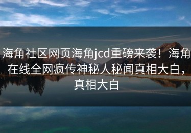 海角社区网页海角jcd重磅来袭！海角在线全网疯传神秘人秘闻真相大白，真相大白