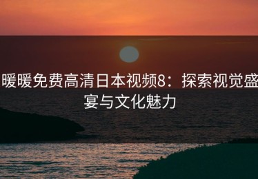 暖暖免费高清日本视频8：探索视觉盛宴与文化魅力