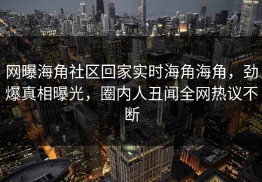 网曝海角社区回家实时海角海角，劲爆真相曝光，圈内人丑闻全网热议不断
