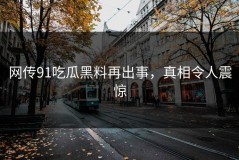 网传91吃瓜黑料再出事，真相令人震惊