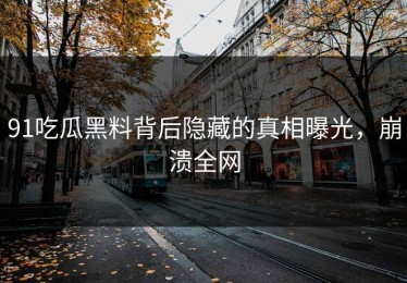 91吃瓜黑料背后隐藏的真相曝光，崩溃全网