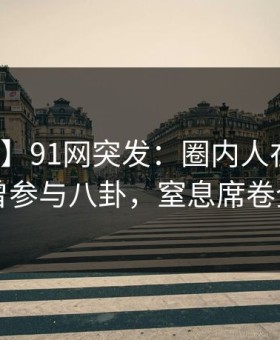 【爆料】91网突发：圈内人在昨晚被曝曾参与八卦，窒息席卷全网