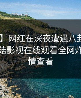 【速报】网红在深夜遭遇八卦 出乎意料，蘑菇影视在线观看全网炸锅，详情查看