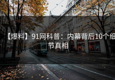 【爆料】91网科普：内幕背后10个细节真相