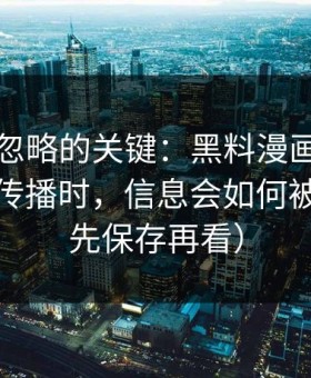 很多人忽略的关键：黑料漫画相关内容二次传播时，信息会如何被扭曲（先保存再看）