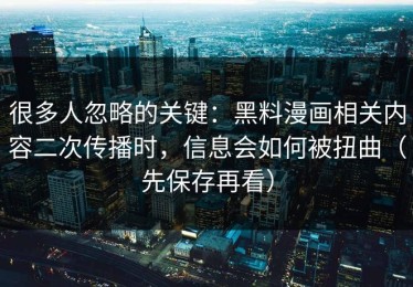 很多人忽略的关键：黑料漫画相关内容二次传播时，信息会如何被扭曲（先保存再看）