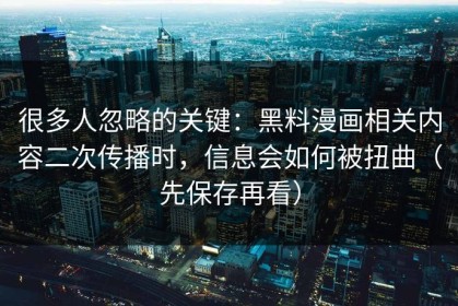 很多人忽略的关键：黑料漫画相关内容二次传播时，信息会如何被扭曲（先保存再看）