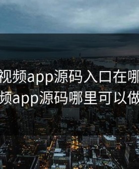 成品短视频app源码入口在哪，短视频app源码哪里可以做