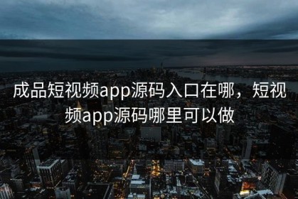 成品短视频app源码入口在哪，短视频app源码哪里可以做