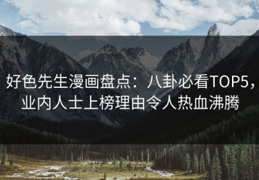好色先生漫画盘点：八卦必看TOP5，业内人士上榜理由令人热血沸腾