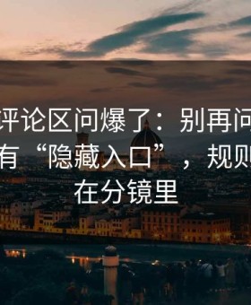 有人在评论区问爆了：别再问蜜桃导航有没有“隐藏入口”，规则其实写在分镜里
