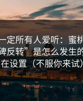 这条不一定所有人爱听：蜜桃影视这波“口碑反转”是怎么发生的？关键在设置（不服你来试）