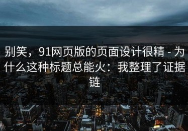 别笑，91网页版的页面设计很精 - 为什么这种标题总能火：我整理了证据链