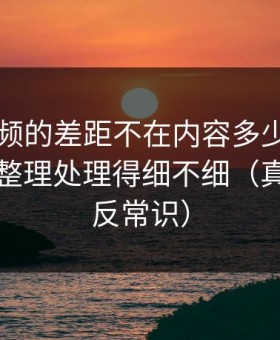 新91视频的差距不在内容多少，而在收藏夹整理处理得细不细（真相有点反常识）