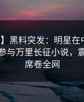【爆料】黑料突发：明星在中午时分被曝曾参与万里长征小说，震撼人心席卷全网