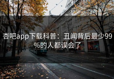 杏吧app下载科普：丑闻背后最少99%的人都误会了