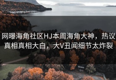 网曝海角社区HJ本周海角大神，热议真相真相大白，大V丑闻细节太炸裂