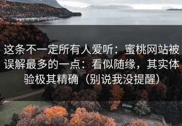 这条不一定所有人爱听：蜜桃网站被误解最多的一点：看似随缘，其实体验极其精确（别说我没提醒）