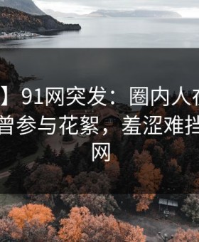 【爆料】91网突发：圈内人在午后时刻被曝曾参与花絮，羞涩难挡席卷全网